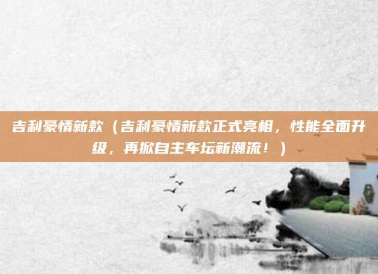 吉利豪情新款（吉利豪情新款正式亮相，性能全面升级，再掀自主车坛新潮流！）