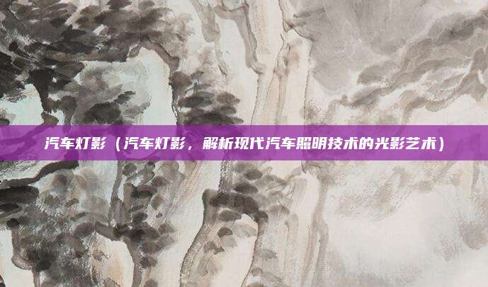 汽车灯影（汽车灯影，解析现代汽车照明技术的光影艺术）