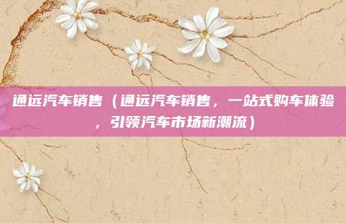通远汽车销售（通远汽车销售，一站式购车体验，引领汽车市场新潮流）