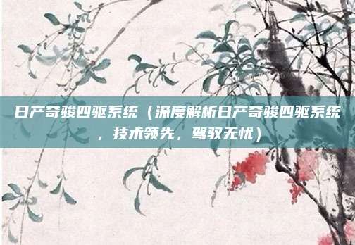 日产奇骏四驱系统（深度解析日产奇骏四驱系统，技术领先，驾驭无忧）