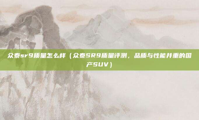 众泰sr9质量怎么样（众泰SR9质量评测，品质与性能并重的国产SUV）