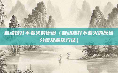 自动挡打不着火的原因（自动挡打不着火的原因分析及解决方法）