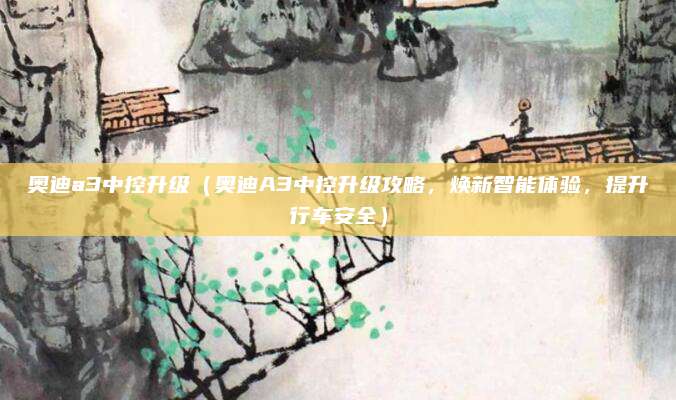 奥迪a3中控升级（奥迪A3中控升级攻略，焕新智能体验，提升行车安全）
