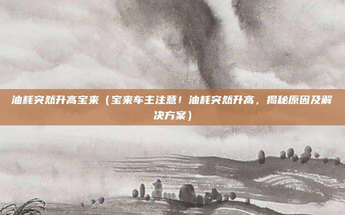 油耗突然升高宝来（宝来车主注意！油耗突然升高，揭秘原因及解决方案）