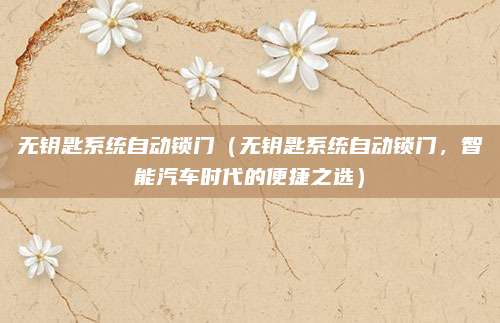 无钥匙系统自动锁门（无钥匙系统自动锁门，智能汽车时代的便捷之选）