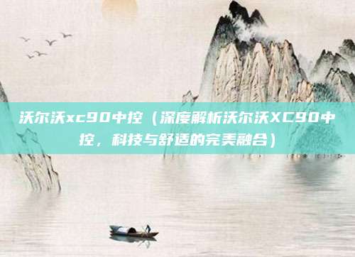 沃尔沃xc90中控（深度解析沃尔沃XC90中控，科技与舒适的完美融合）
