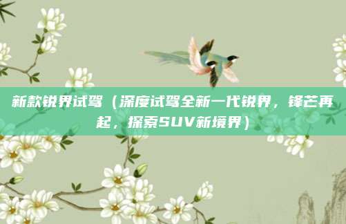 新款锐界试驾（深度试驾全新一代锐界，锋芒再起，探索SUV新境界）