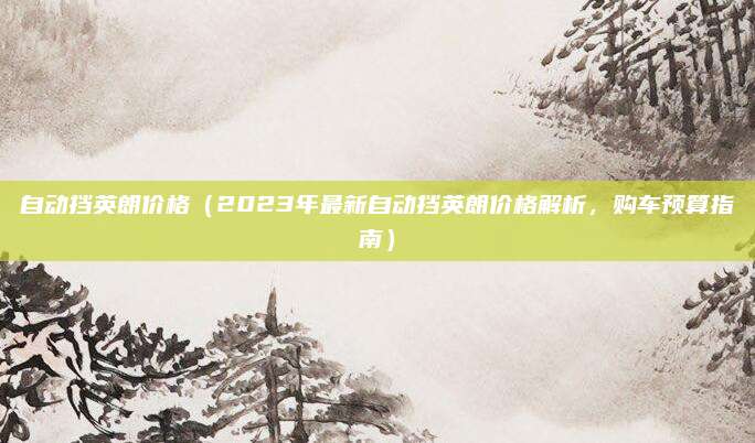自动挡英朗价格（2023年最新自动挡英朗价格解析，购车预算指南）