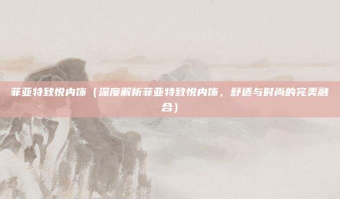 菲亚特致悦内饰（深度解析菲亚特致悦内饰，舒适与时尚的完美融合）