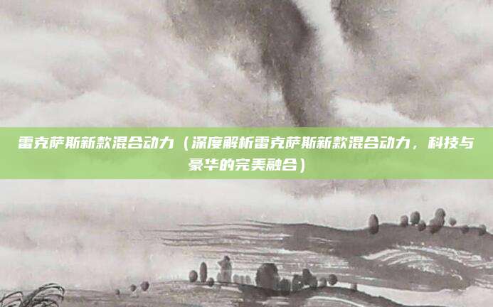 雷克萨斯新款混合动力（深度解析雷克萨斯新款混合动力，科技与豪华的完美融合）
