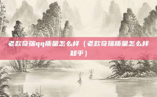 老款奇瑞qq质量怎么样(老款奇瑞质量怎么样知乎)