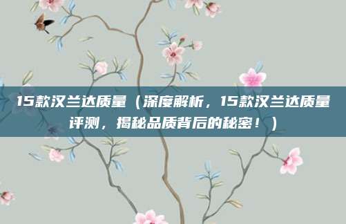 15款汉兰达质量(深度解析,15款汉兰达质量评测,揭秘品质背后的秘密!)
