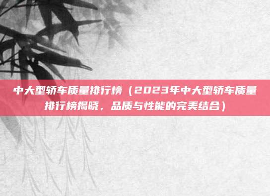 中大型轿车质量排行榜（2023年中大型轿车质量排行榜揭晓，品质与性能的完美结合）