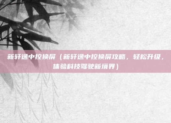 新轩逸中控换屏(新轩逸中控换屏攻略,轻松升级,体验科技驾驶新境界)