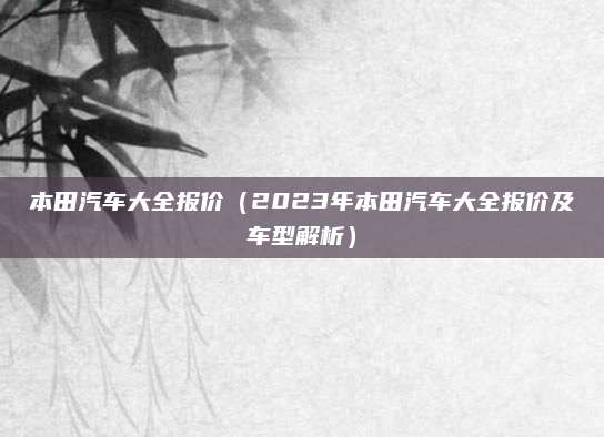 本田汽车大全报价(2023年本田汽车大全报价及车型解析)