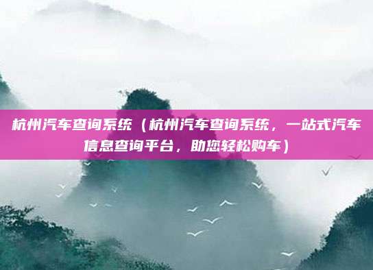 杭州汽车查询系统(杭州汽车查询系统,一站式汽车信息查询平台,助您轻松购车)