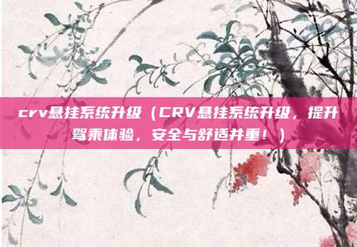 crv悬挂系统升级(CRV悬挂系统升级,提升驾乘体验,安全与舒适并重!)