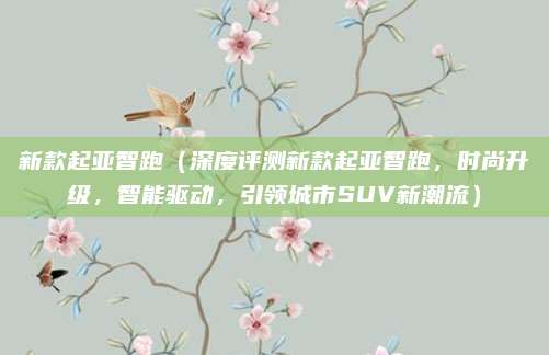 新款起亚智跑（深度评测新款起亚智跑，时尚升级，智能驱动，引领城市SUV新潮流）