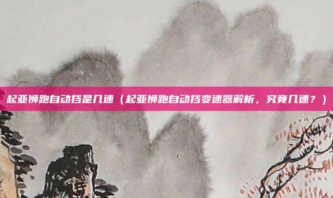 起亚狮跑自动挡是几速(起亚狮跑自动挡变速器解析,究竟几速?)