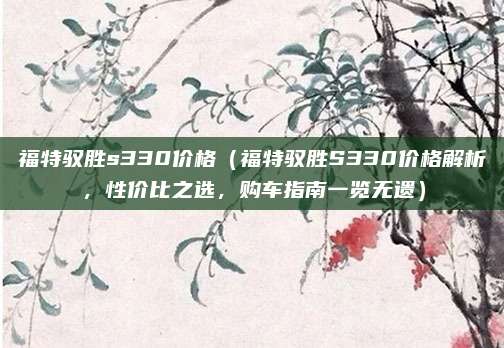 福特驭胜s330价格（福特驭胜S330价格解析，性价比之选，购车指南一览无遗）