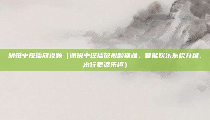 明锐中控播放视频(明锐中控播放视频体验,智能娱乐系统升级,出行更添乐趣)