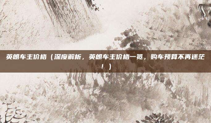 英朗车主价格(深度解析,英朗车主价格一览,购车预算不再迷茫!)