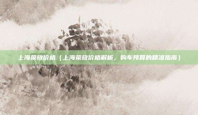 上海荣放价格(上海荣放价格解析,购车预算的精准指南)