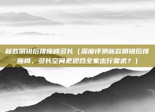 新款明锐后排座椅多长(深度评测新款明锐后排座椅,多长空间更迎合全家出行需求?)