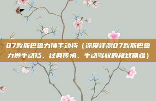 07款斯巴鲁力狮手动挡(深度评测07款斯巴鲁力狮手动挡,经典传承,手动驾驭的极致体验)