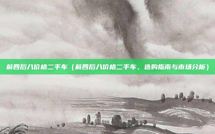 前四后八价格二手车(前四后八价格二手车,选购指南与市场分析)
