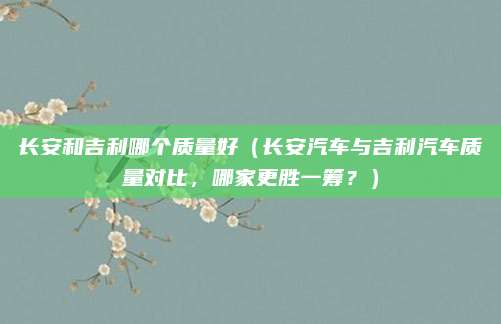 长安和吉利哪个质量好(长安汽车与吉利汽车质量对比,哪家更胜一筹?)