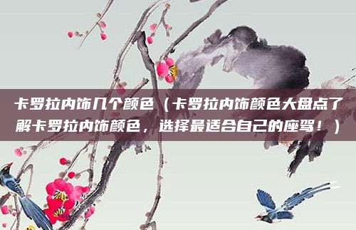 卡罗拉内饰几个颜色(卡罗拉内饰颜色大盘点了解卡罗拉内饰颜色,选择最适合自己的座驾!)