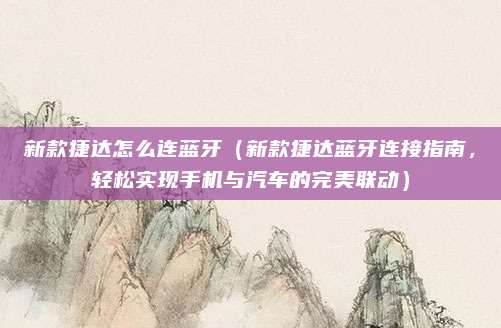 新款捷达怎么连蓝牙(新款捷达蓝牙连接指南,轻松实现手机与汽车的完美联动)