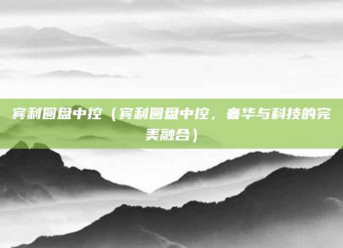 宾利圆盘中控(宾利圆盘中控,奢华与科技的完美融合)