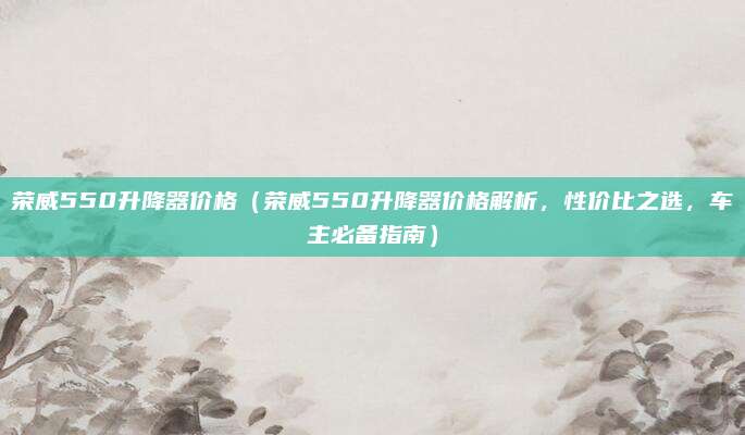 荣威550升降器价格（荣威550升降器价格解析，性价比之选，车主必备指南）