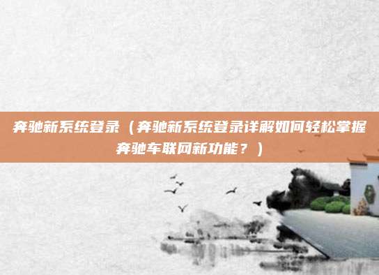 奔驰新系统登录（奔驰新系统登录详解如何轻松掌握奔驰车联网新功能？）