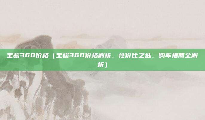 宝骏360价格(宝骏360价格解析,性价比之选,购车指南全解析)