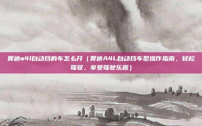 奥迪a4l自动挡的车怎么开(奥迪A4L自动挡车型操作指南,轻松驾驭,享受驾驶乐趣)