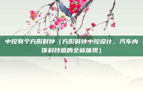 中控有个方形时钟(方形时钟中控设计,汽车内饰科技感的全新体现)