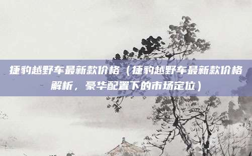 捷豹越野车最新款价格（捷豹越野车最新款价格解析，豪华配置下的市场定位）