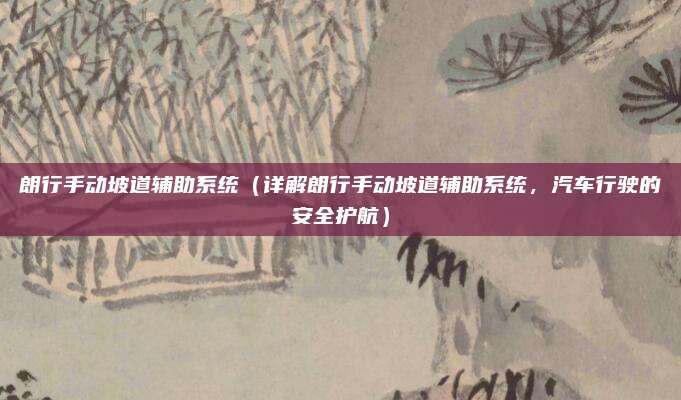 朗行手动坡道辅助系统（详解朗行手动坡道辅助系统，汽车行驶的安全护航）