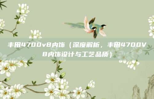 丰田4700v8内饰(深度解析,丰田4700V8内饰设计与工艺品质)