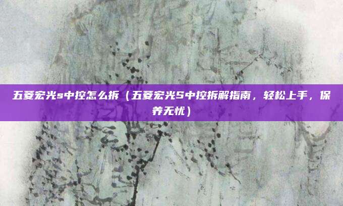 五菱宏光s中控怎么拆(五菱宏光S中控拆解指南,轻松上手,保养无忧)