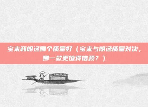 宝来和朗逸哪个质量好(宝来与朗逸质量对决,哪一款更值得信赖?)