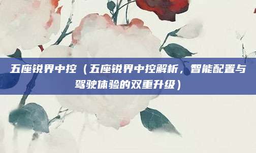 五座锐界中控（五座锐界中控解析，智能配置与驾驶体验的双重升级）
