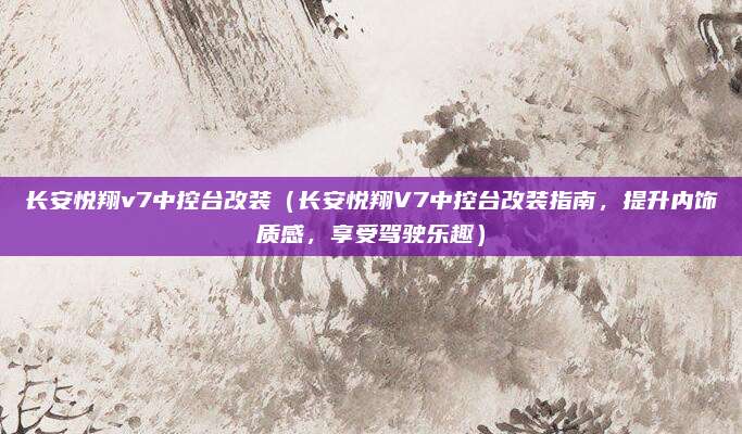 长安悦翔v7中控台改装(长安悦翔V7中控台改装指南,提升内饰质感,享受驾驶乐趣)