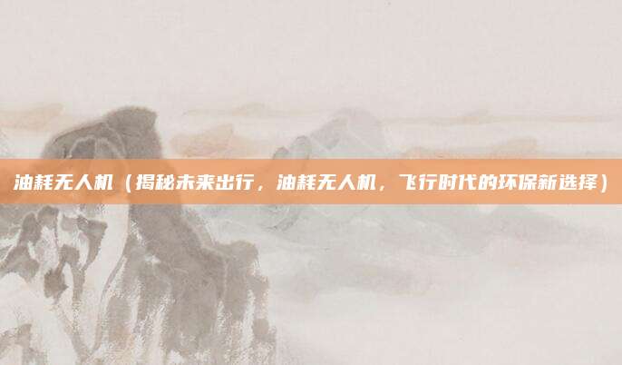 油耗无人机(揭秘未来出行,油耗无人机,飞行时代的环保新选择)