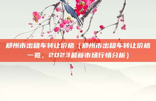 郑州市出租车转让价格(郑州市出租车转让价格一览,2023最新市场行情分析)