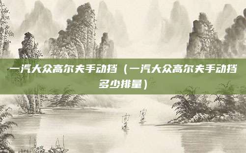 一汽大众高尔夫手动挡(一汽大众高尔夫手动挡多少排量)