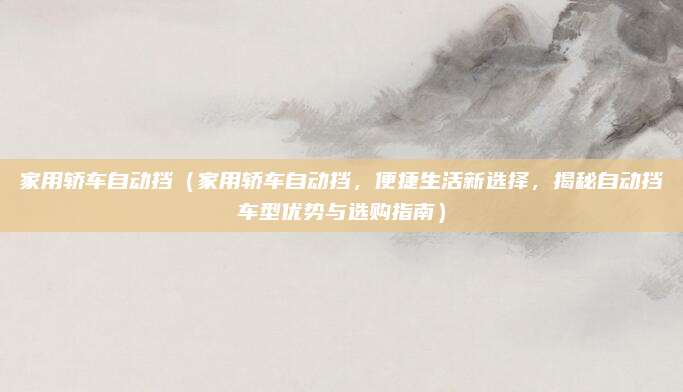 家用轿车自动挡(家用轿车自动挡,便捷生活新选择,揭秘自动挡车型优势与选购指南)